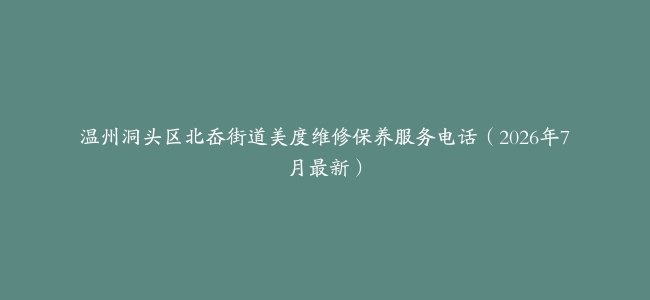 温州洞头区北岙街道美度维修保养服务电话（2026年7月最新）