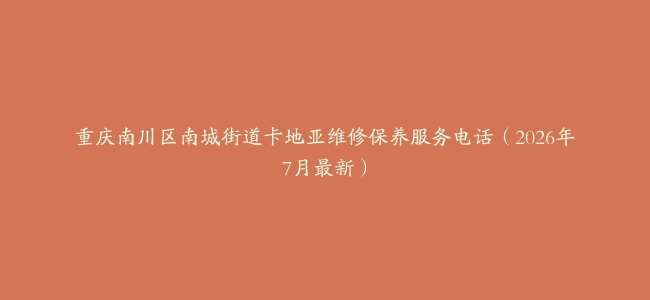 重庆南川区南城街道卡地亚维修保养服务电话（2026年7月最新）