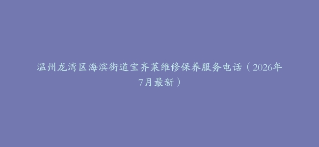 温州龙湾区海滨街道宝齐莱维修保养服务电话（2026年7月最新）
