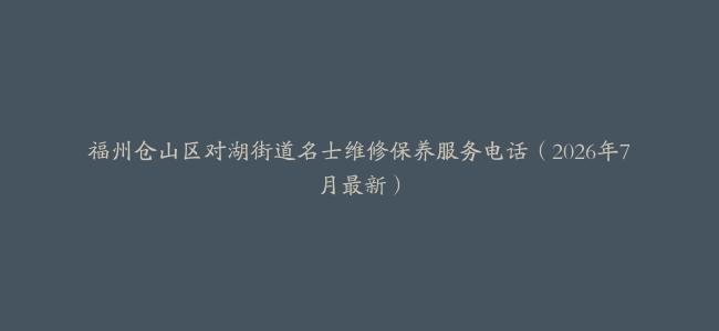 福州仓山区对湖街道名士维修保养服务电话（2026年7月最新）