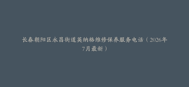 长春朝阳区永昌街道英纳格维修保养服务电话（2026年7月最新）
