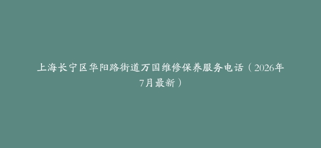 上海长宁区华阳路街道万国维修保养服务电话(2026年7月最新)缩略图 上海长宁区华阳路街道万国维修保养服务电话(2026年7月最新)
