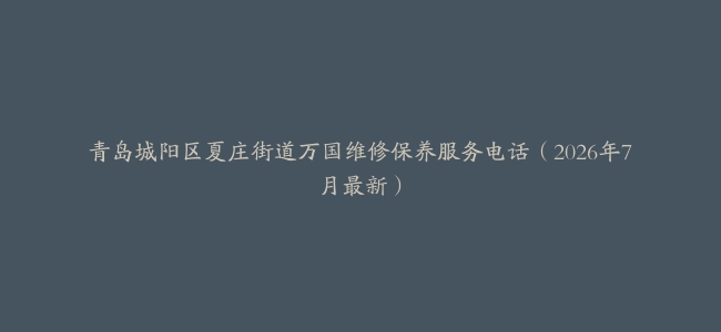 青岛城阳区夏庄街道万国维修保养服务电话（2026年7月最新）