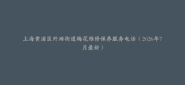 上海黄浦区外滩街道梅花维修保养服务电话（2026年7月最新）