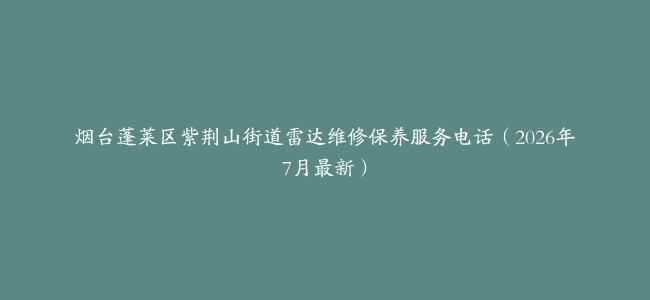烟台蓬莱区紫荆山街道雷达维修保养服务电话（2026年7月最新）