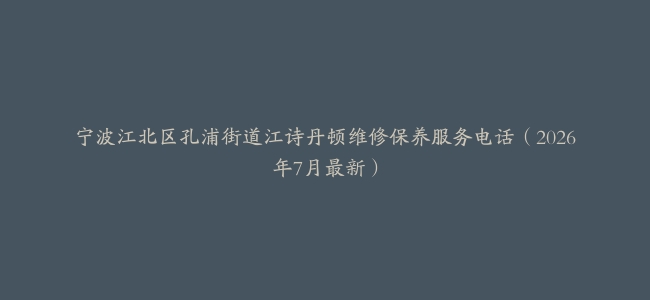 宁波江北区孔浦街道江诗丹顿维修保养服务电话（2026年7月最新）