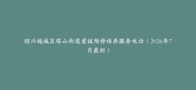 绍兴越城区塔山街道爱彼维修保养服务电话（2026年7月最新）