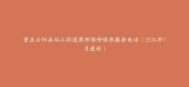重庆云阳县双江街道萧邦维修保养服务电话（2026年7月最新）