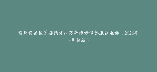 赣州赣县区茅店镇格拉苏蒂维修保养服务电话（2026年7月最新）