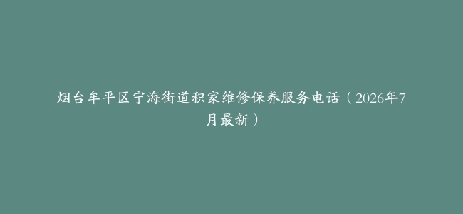 烟台牟平区宁海街道积家维修保养服务电话（2026年7月最新）