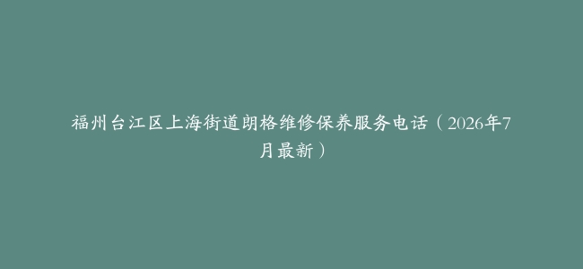 福州台江区上海街道朗格维修保养服务电话（2026年7月最新）