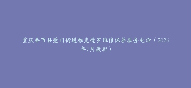 重庆奉节县夔门街道雅克德罗维修保养服务电话（2026年7月最新）