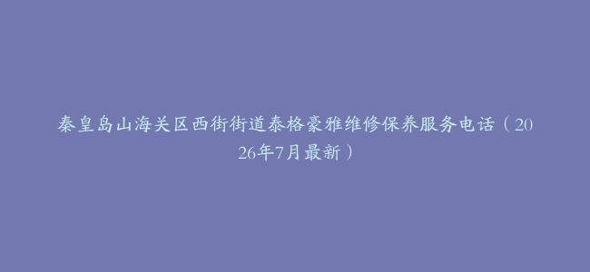 秦皇岛山海关区西街街道泰格豪雅维修保养服务电话（2026年7月最新）