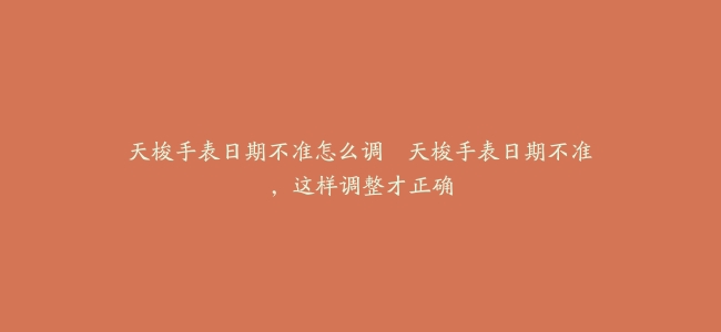 天梭手表日期不准怎么调–天梭手表日期不准，这样调整才正确