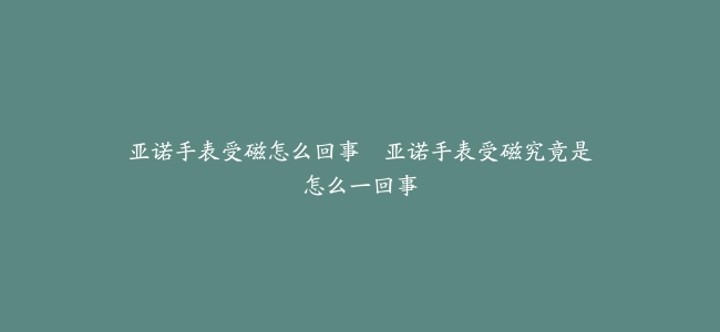 亚诺手表受磁怎么回事–亚诺手表受磁究竟是怎么一回事