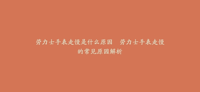 劳力士手表走慢是什么原因–劳力士手表走慢的常见原因解析