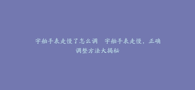 宇舶手表走慢了怎么调–宇舶手表走慢，正确调整方法大揭秘