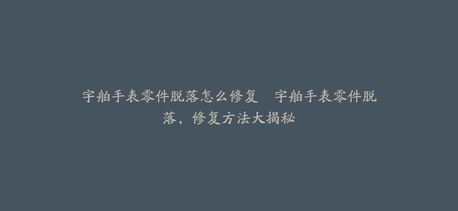 宇舶手表零件脱落怎么修复–宇舶手表零件脱落，修复方法大揭秘