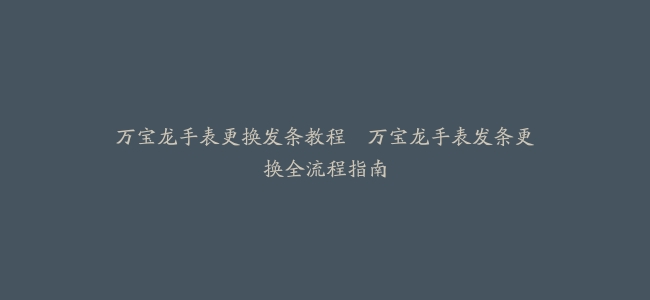 万宝龙手表更换发条教程–万宝龙手表发条更换全流程指南