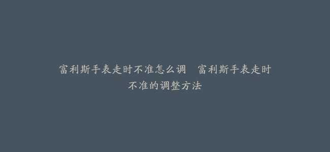 富利斯手表走时不准怎么调–富利斯手表走时不准的调整方法