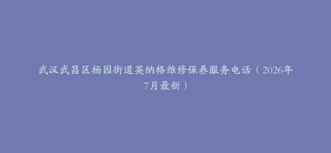 武汉武昌区杨园街道英纳格维修保养服务电话（2026年7月最新）
