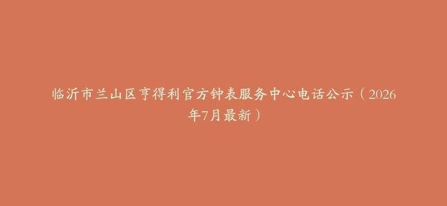 临沂市兰山区亨得利官方钟表服务中心电话公示（2026年7月最新）