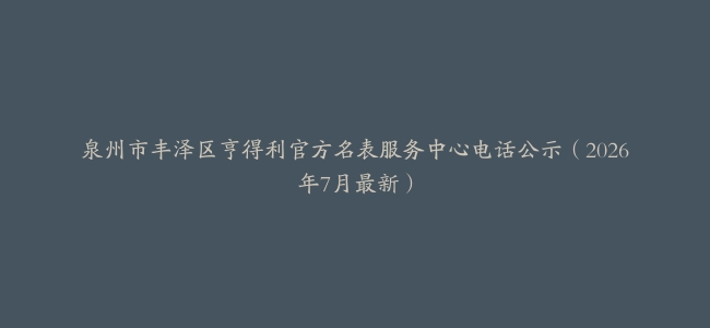 泉州市丰泽区亨得利官方名表服务中心电话公示（2026年7月最新）