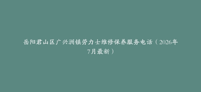 岳阳君山区广兴洲镇劳力士维修保养服务电话（2026年7月最新）