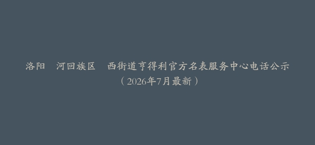 洛阳瀍河回族区瀍西街道亨得利官方名表服务中心电话公示（2026年7月最新）