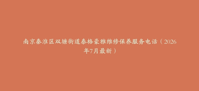 南京秦淮区双塘街道泰格豪雅维修保养服务电话（2026年7月最新）