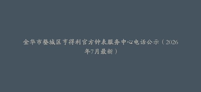 金华市婺城区亨得利官方钟表服务中心电话公示（2026年7月最新）