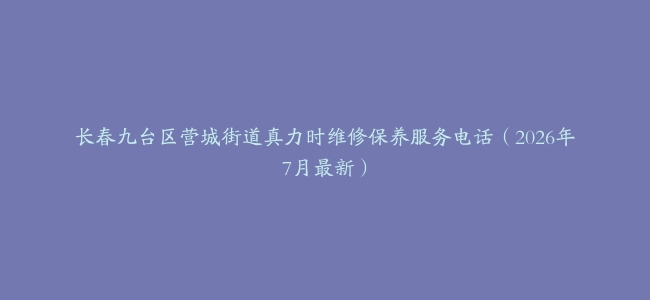 长春九台区营城街道真力时维修保养服务电话（2026年7月最新）