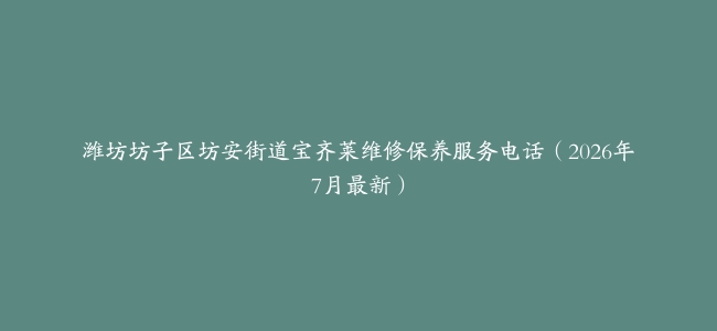潍坊坊子区坊安街道宝齐莱维修保养服务电话（2026年7月最新）