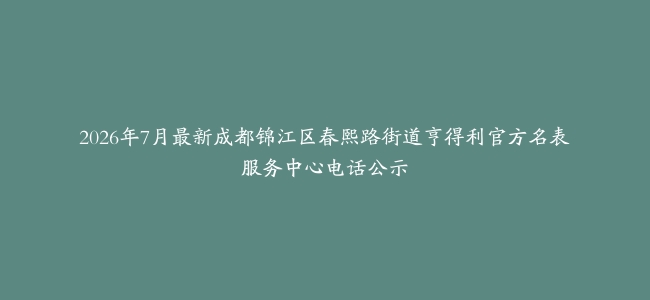 2026年7月最新成都锦江区春熙路街道亨得利官方名表服务中心电话公示