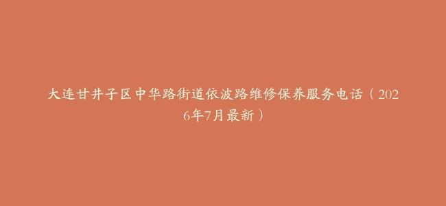 大连甘井子区中华路街道依波路维修保养服务电话（2026年7月最新）