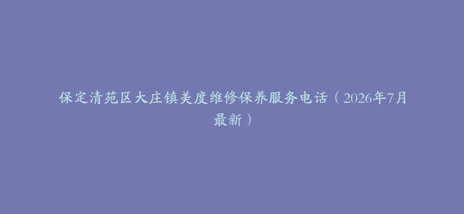 保定清苑区大庄镇美度维修保养服务电话（2026年7月最新）