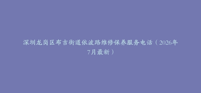 深圳龙岗区布吉街道依波路维修保养服务电话（2026年7月最新）