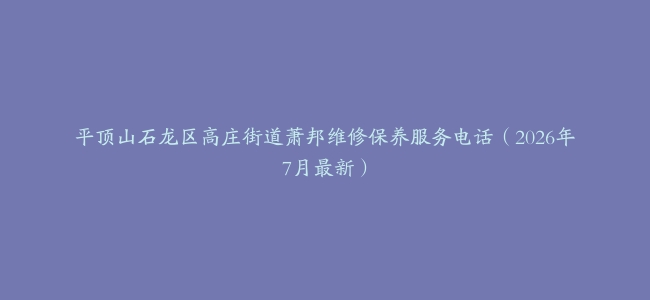 平顶山石龙区高庄街道萧邦维修保养服务电话（2026年7月最新）