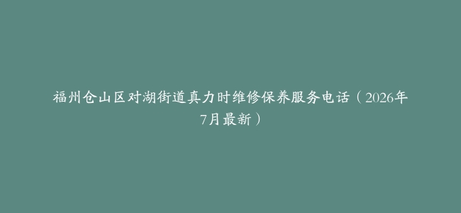福州仓山区对湖街道真力时维修保养服务电话（2026年7月最新）