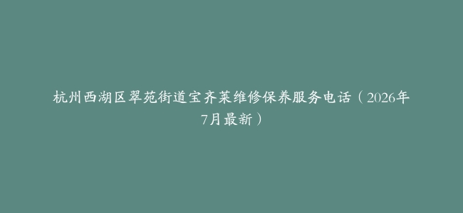 杭州西湖区翠苑街道宝齐莱维修保养服务电话（2026年7月最新）