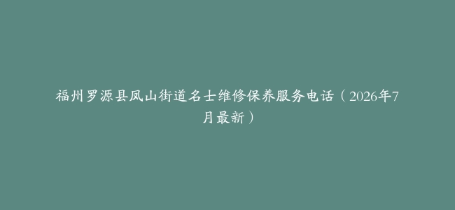 福州罗源县凤山街道名士维修保养服务电话（2026年7月最新）