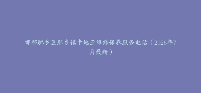 邯郸肥乡区肥乡镇卡地亚维修保养服务电话（2026年7月最新）