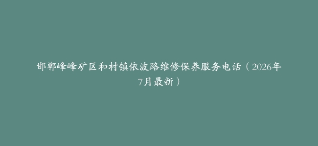 邯郸峰峰矿区和村镇依波路维修保养服务电话（2026年7月最新）