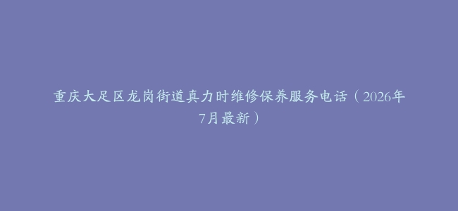 重庆大足区龙岗街道真力时维修保养服务电话（2026年7月最新）