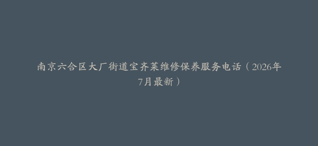 南京六合区大厂街道宝齐莱维修保养服务电话（2026年7月最新）