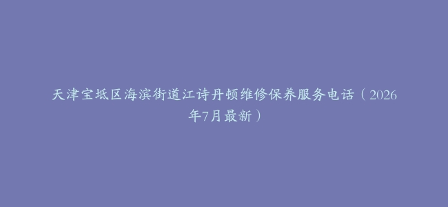 天津宝坻区海滨街道江诗丹顿维修保养服务电话（2026年7月最新）