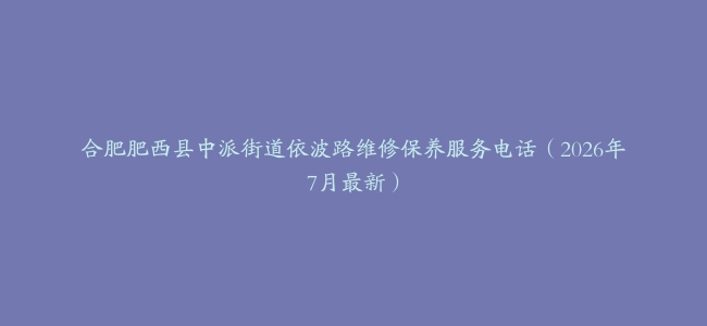 合肥肥西县中派街道依波路维修保养服务电话（2026年7月最新）