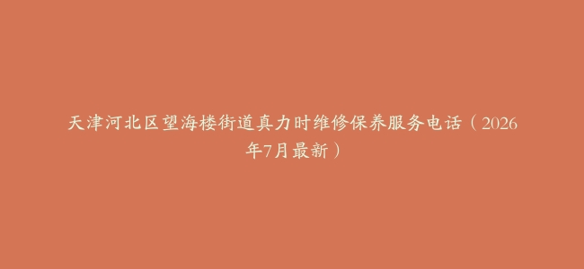 天津河北区望海楼街道真力时维修保养服务电话（2026年7月最新）