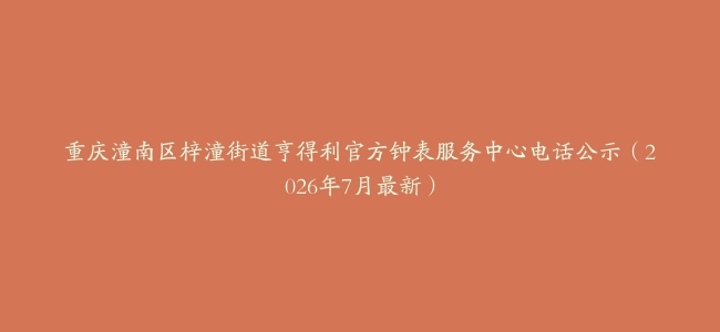 重庆潼南区梓潼街道亨得利官方钟表服务中心电话公示（2026年7月最新）