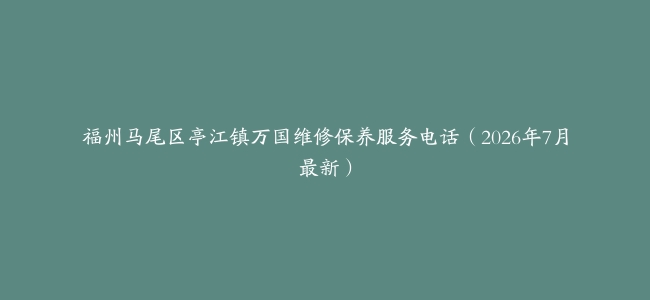 福州马尾区亭江镇万国维修保养服务电话（2026年7月最新）